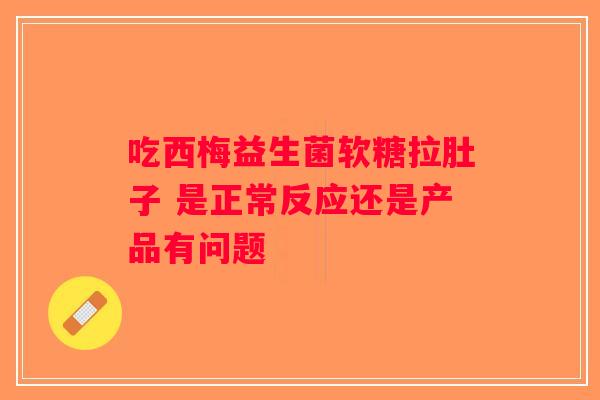 吃西梅益生菌软糖拉肚子 是正常反应还是产品有问题