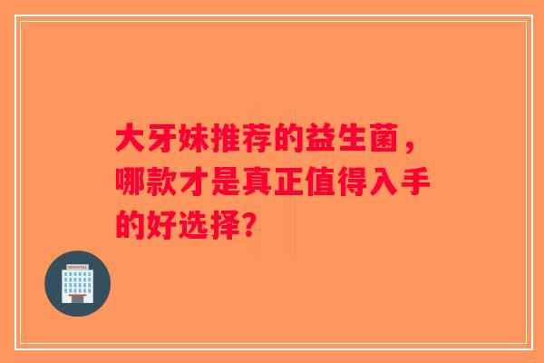 大牙妹推荐的益生菌，哪款才是真正值得入手的好选择？