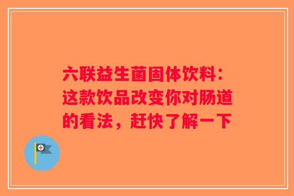 六联益生菌固体饮料：这款饮品改变你对肠道的看法，赶快了解一下