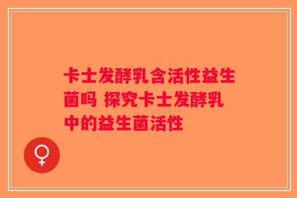 卡士发酵乳含活性益生菌吗 探究卡士发酵乳中的益生菌活性