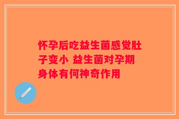 怀孕后吃益生菌感觉肚子变小 益生菌对孕期身体有何神奇作用