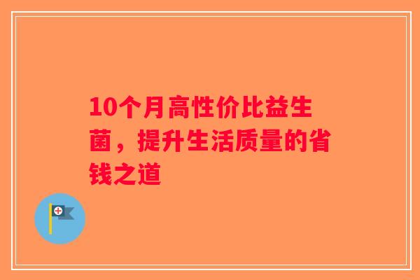 10个月高性价比益生菌，提升生活质量的省钱之道