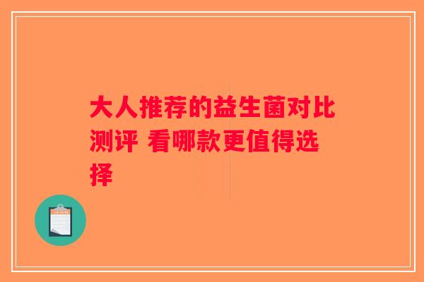 大人推荐的益生菌对比测评 看哪款更值得选择