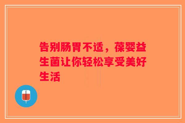 告别肠胃不适,葆婴益生菌让你轻松享受美好生活 告别肠胃不适,葆婴益生菌让你轻松享受美好生活