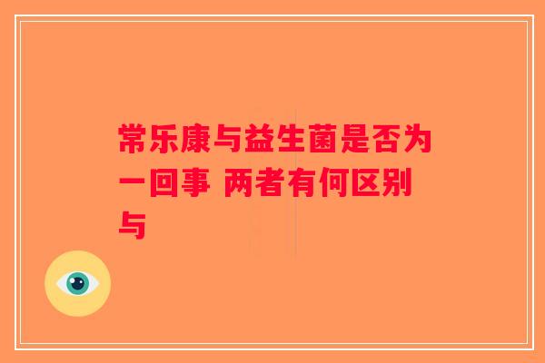 常乐康与益生菌是否为一回事 两者有何区别与