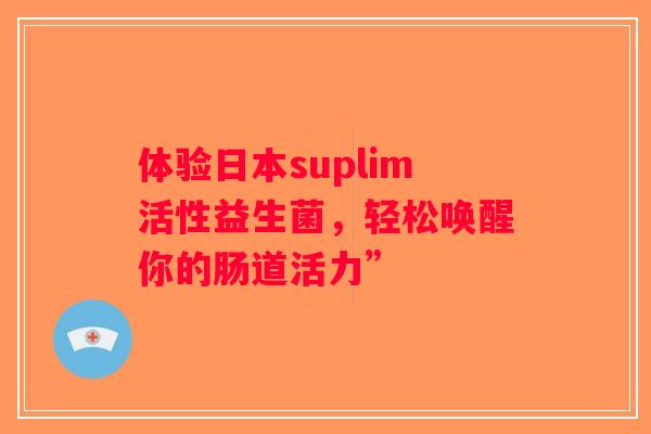 体验日本suplim活性益生菌，轻松唤醒你的肠道活力”