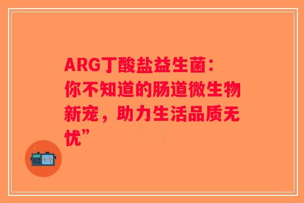 ARG丁酸盐益生菌：你不知道的肠道微生物新宠，助力生活品质无忧”