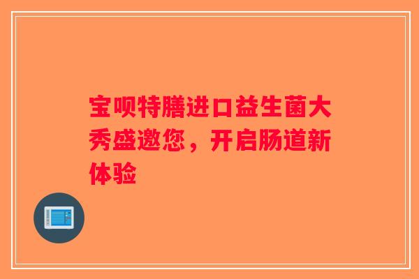 宝呗特膳进口益生菌大秀盛邀您，开启肠道新体验