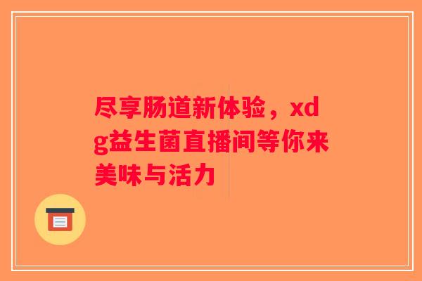 尽享肠道新体验，xdg益生菌直播间等你来美味与活力