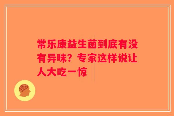 常乐康益生菌到底有没有异味？专家这样说让人大吃一惊