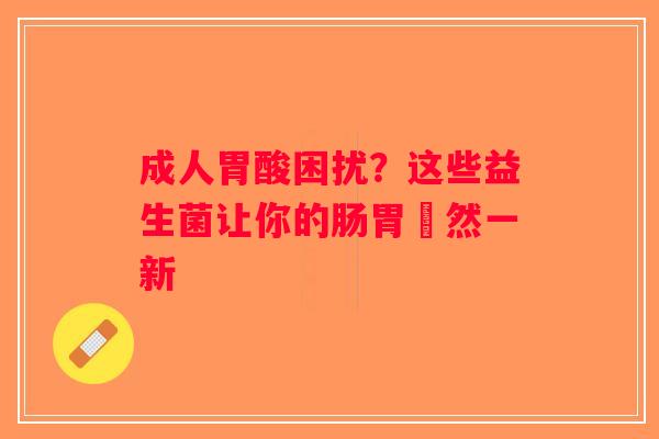 成人胃酸困扰？这些益生菌让你的肠胃煥然一新