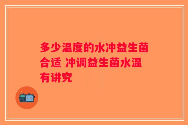 多少温度的水冲益生菌合适 冲调益生菌水温有讲究