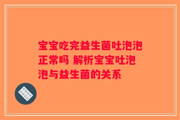 宝宝吃完益生菌吐泡泡正常吗 解析宝宝吐泡泡与益生菌的关系
