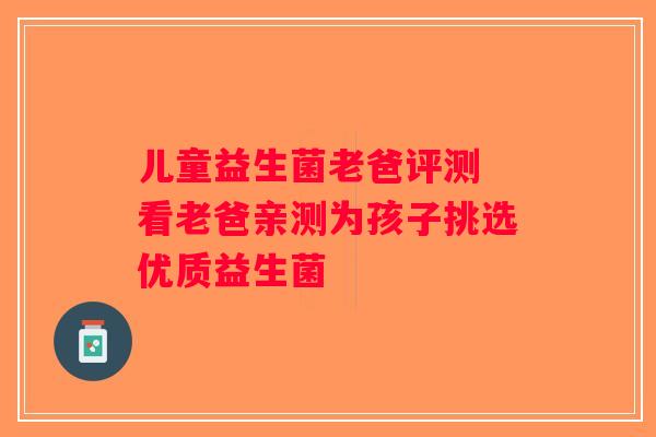 儿童益生菌老爸评测 看老爸亲测为孩子挑选优质益生菌