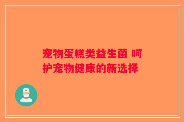 宠物蛋糕类益生菌 呵护宠物健康的新选择