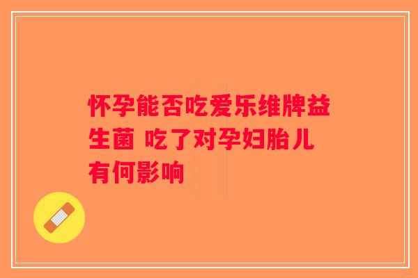 怀孕能否吃爱乐维牌益生菌 吃了对孕妇胎儿有何影响