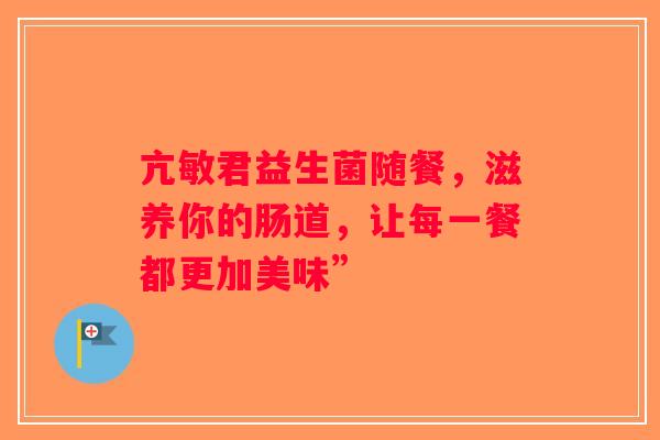 亢敏君益生菌随餐，滋养你的肠道，让每一餐都更加美味”