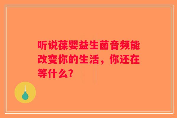听说葆婴益生菌音频能改变你的生活，你还在等什么？