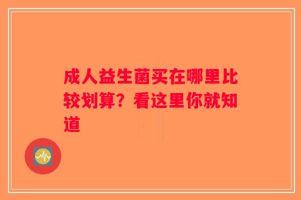 成人益生菌买在哪里比较划算？看这里你就知道