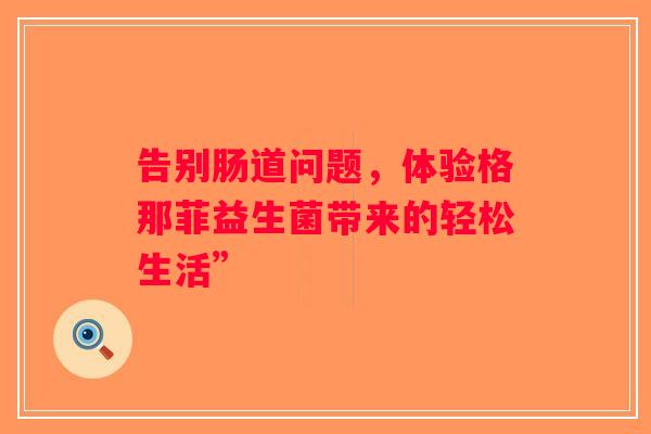 告别肠道问题，体验格那菲益生菌带来的轻松生活”
