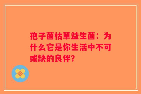 孢子菌枯草益生菌：为什么它是你生活中不可或缺的良伴？