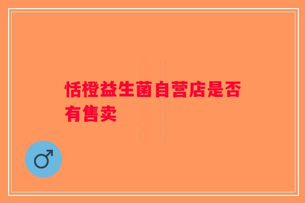 恬橙益生菌自营店是否有售卖