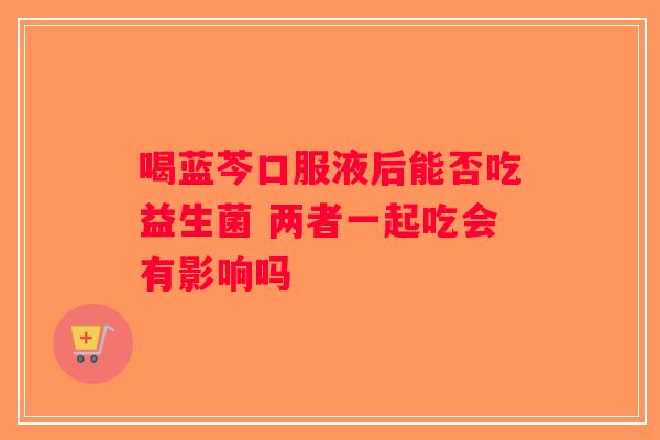 喝蓝芩口服液后能否吃益生菌 两者一起吃会有影响吗