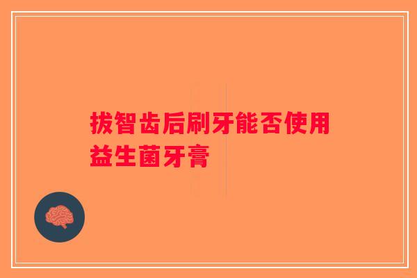 拔智齿后刷牙能否使用益生菌牙膏
