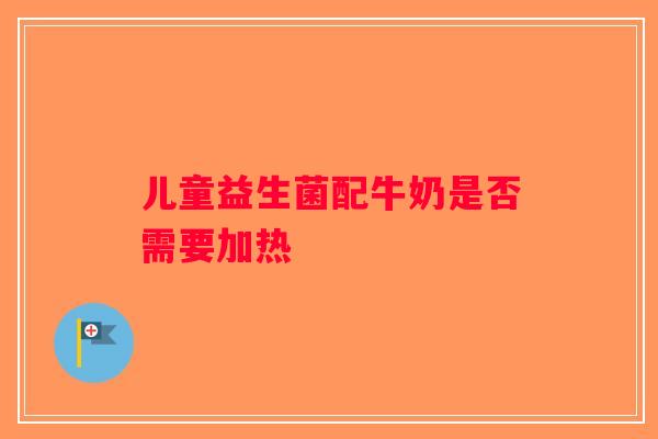 儿童益生菌配牛奶是否需要加热