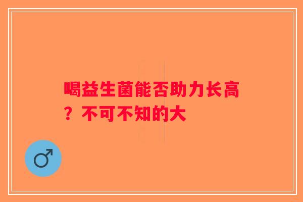 喝益生菌能否助力长高？不可不知的大