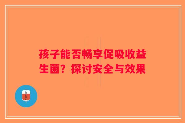 孩子能否畅享促吸收益生菌？探讨安全与效果