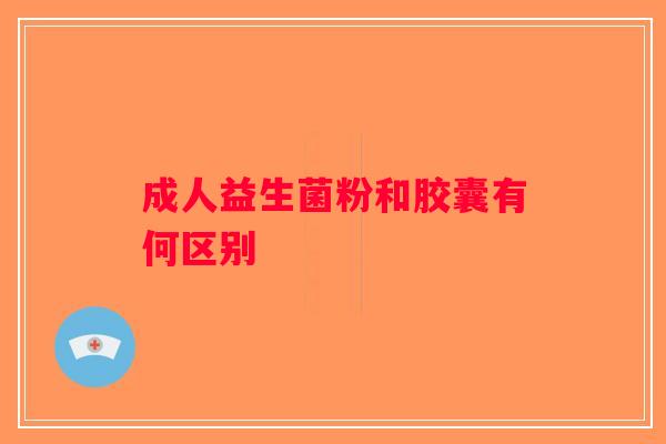 成人益生菌粉和胶囊有何区别
