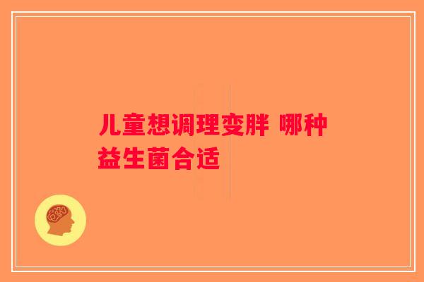 儿童想调理变胖 哪种益生菌合适