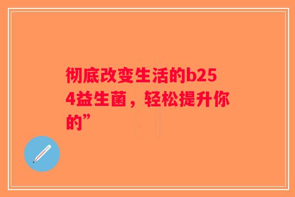 彻底改变生活的b254益生菌，轻松提升你的”