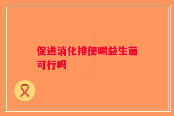促进消化排便喝益生菌可行吗