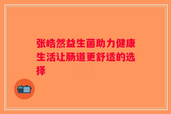 张皓然益生菌助力健康生活让肠道更舒适的选择