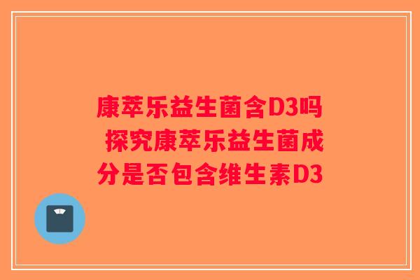 康萃乐益生菌含D3吗 探究康萃乐益生菌成分是否包含维生素D3