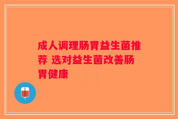 成人调理肠胃益生菌推荐 选对益生菌改善肠胃健康
