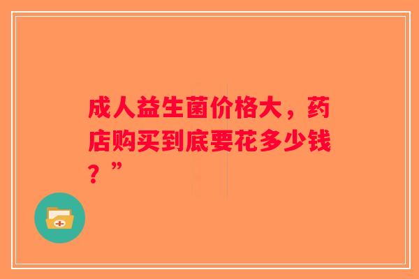 成人益生菌价格大，药店购买到底要花多少钱？”