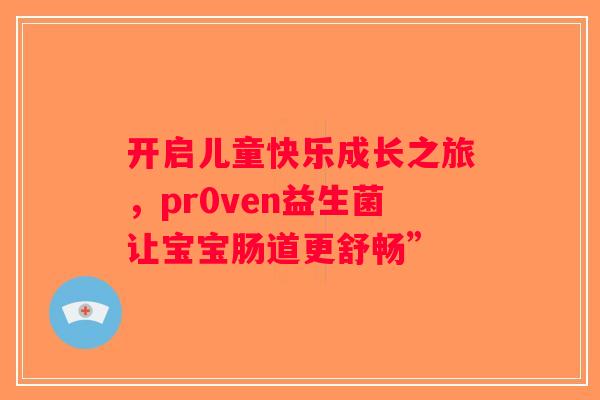 开启儿童快乐成长之旅，pr0ven益生菌让宝宝肠道更舒畅”