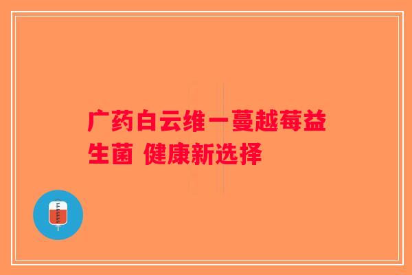 广药白云维一蔓越莓益生菌 健康新选择