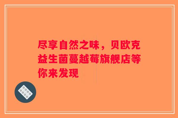 尽享自然之味，贝欧克益生菌蔓越莓旗舰店等你来发现