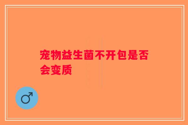 宠物益生菌不开包是否会变质