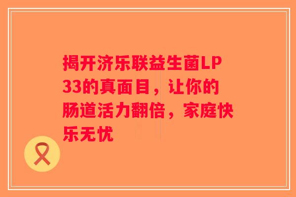 揭开济乐联益生菌LP33的真面目，让你的肠道活力翻倍，家庭快乐无忧