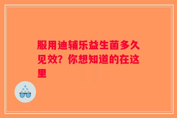 服用迪辅乐益生菌多久见效？你想知道的在这里