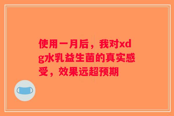 使用一月后，我对xdg水乳益生菌的真实感受，效果远超预期