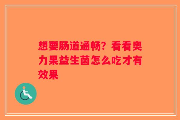 想要肠道通畅？看看奥力果益生菌怎么吃才有效果