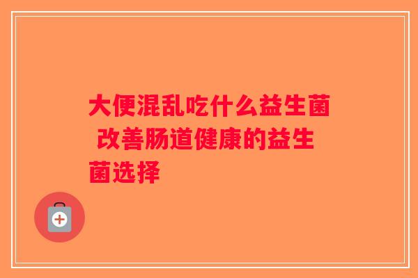 大便混乱吃什么益生菌 改善肠道健康的益生菌选择