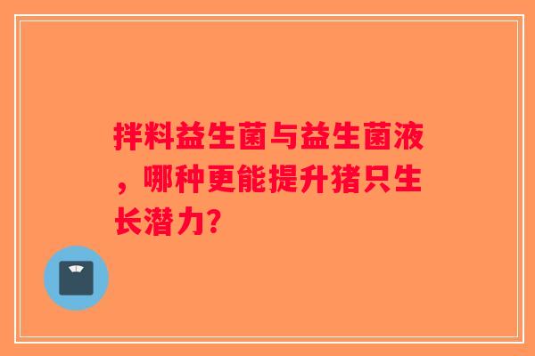 拌料益生菌与益生菌液，哪种更能提升猪只生长潜力？