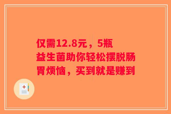 仅需12.8元，5瓶益生菌助你轻松摆脱肠胃烦恼，买到就是赚到